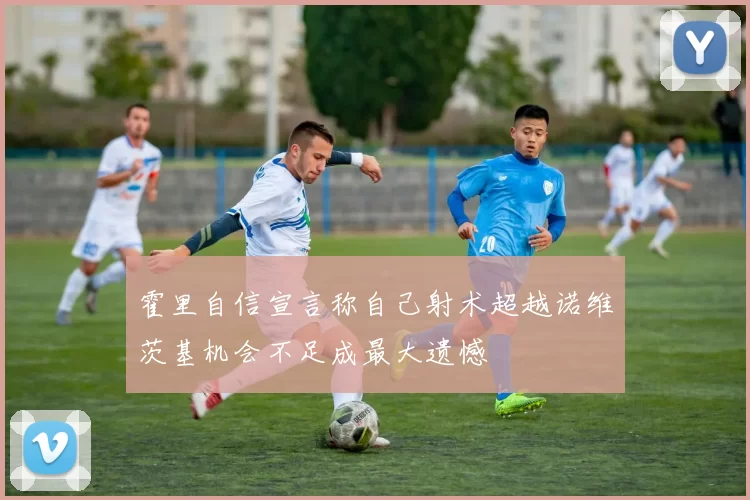 霍里自信宣言称自己射术超越诺维茨基机会不足成最大遗憾