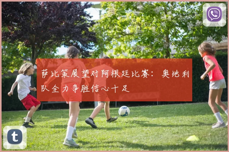 萨比策展望对阿根廷比赛：奥地利队全力争胜信心十足