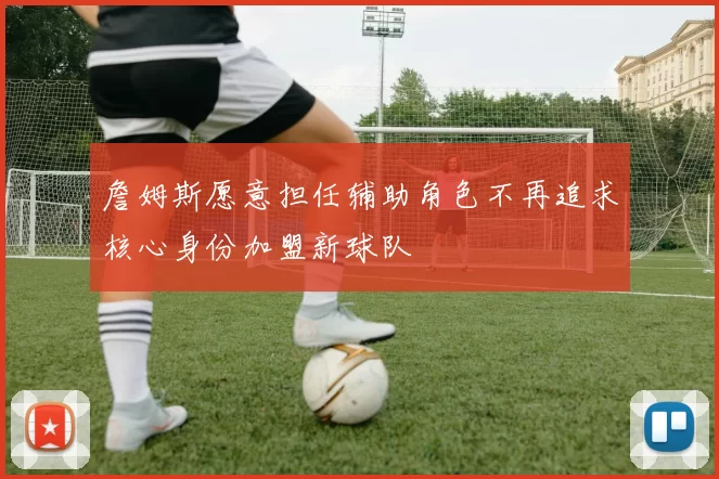 詹姆斯愿意担任辅助角色不再追求核心身份加盟新球队