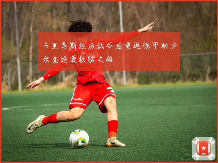 卡里乌斯经历低谷后重返德甲助沙尔克逆袭救赎之路