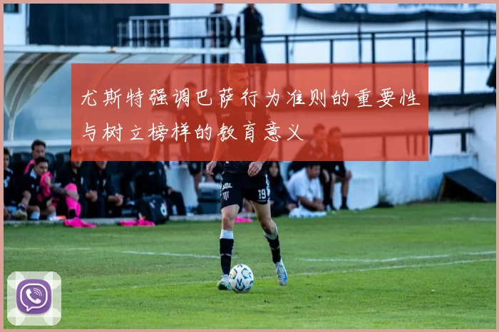 尤斯特强调巴萨行为准则的重要性与树立榜样的教育意义