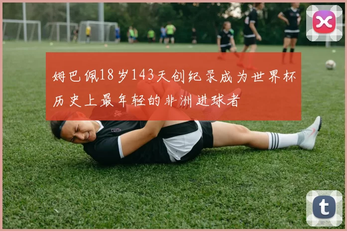 姆巴佩18岁143天创纪录成为世界杯历史上最年轻的非洲进球者