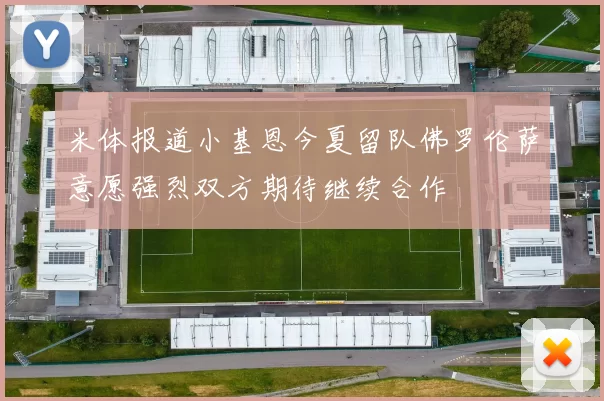 米体报道小基恩今夏留队佛罗伦萨意愿强烈双方期待继续合作