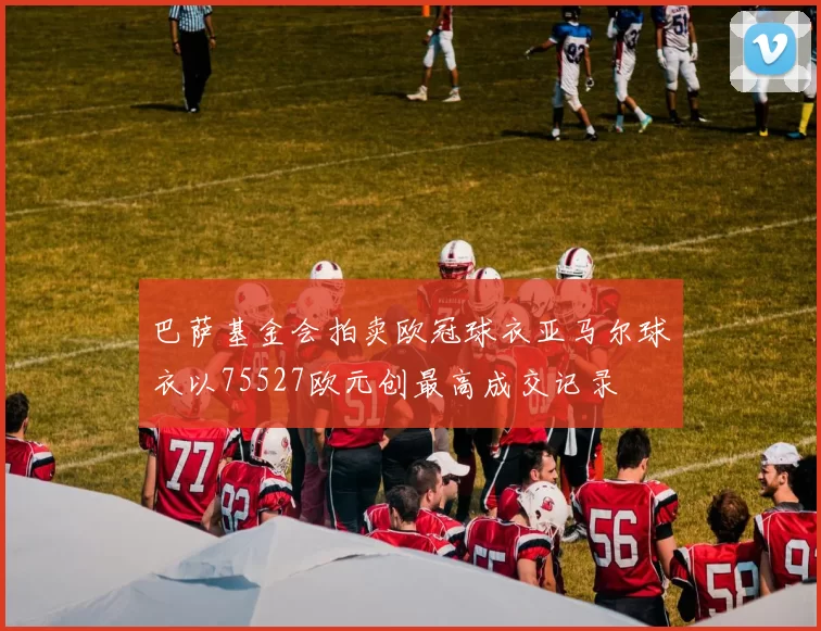 巴萨基金会拍卖欧冠球衣亚马尔球衣以75527欧元创最高成交记录
