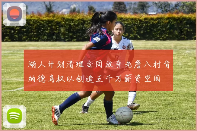 湖人计划清理合同放弃老詹八村肯纳德鸟权以创造五千万薪资空间