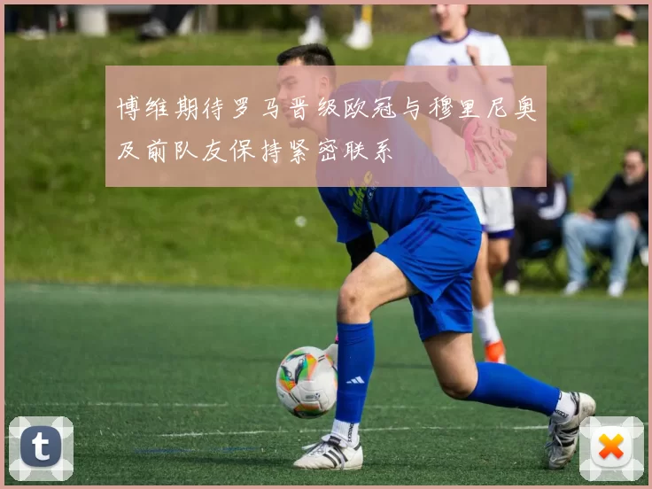 博维期待罗马晋级欧冠与穆里尼奥及前队友保持紧密联系