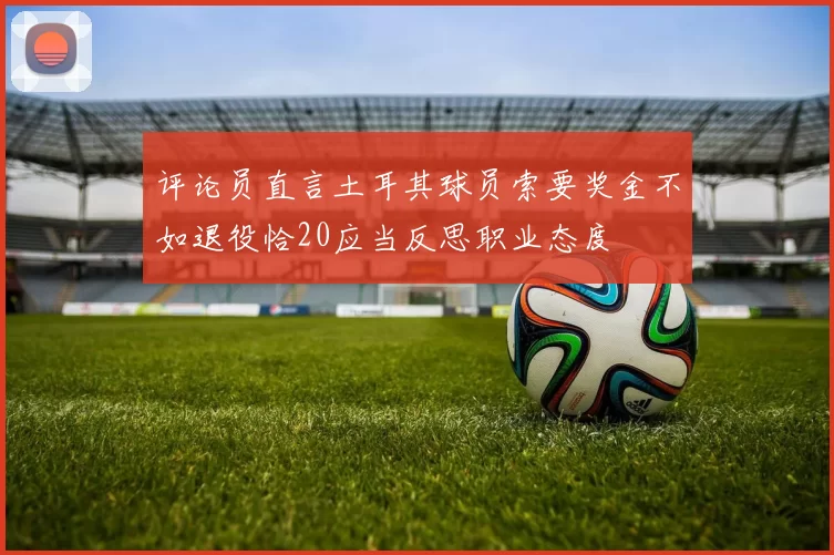 评论员直言土耳其球员索要奖金不如退役恰20应当反思职业态度