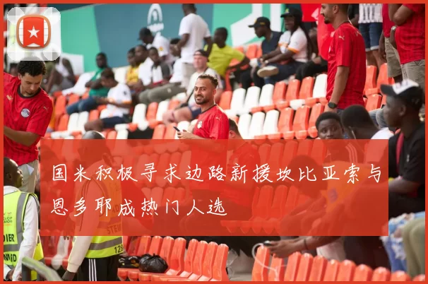 国米积极寻求边路新援坎比亚索与恩多耶成热门人选