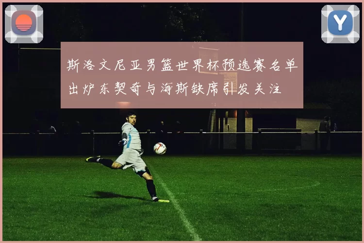 斯洛文尼亚男篮世界杯预选赛名单出炉东契奇与海斯缺席引发关注