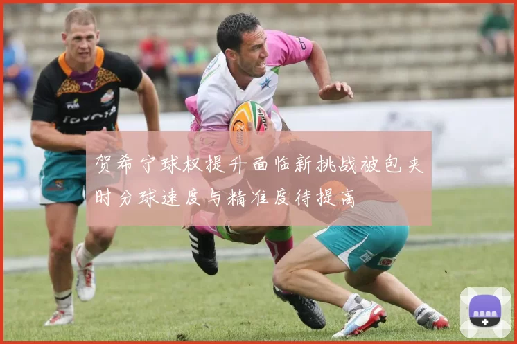 贺希宁球权提升面临新挑战被包夹时分球速度与精准度待提高
