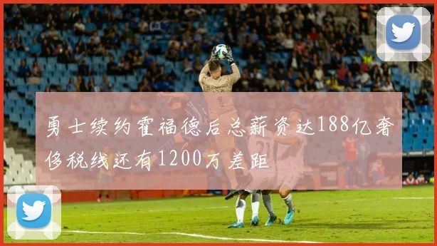 勇士续约霍福德后总薪资达188亿奢侈税线还有1200万差距