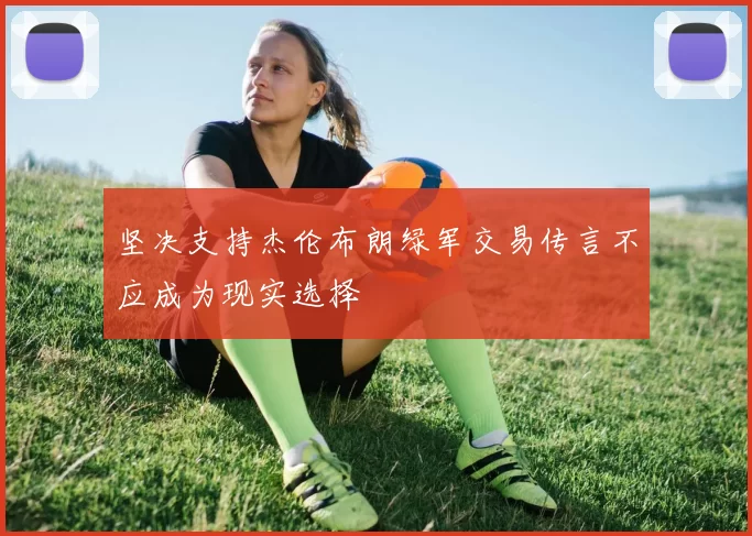 坚决支持杰伦布朗绿军交易传言不应成为现实选择