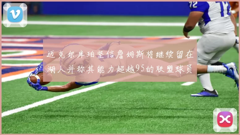 迈克尔库珀坚信詹姆斯将继续留在湖人并称其能力超越95的联盟球员