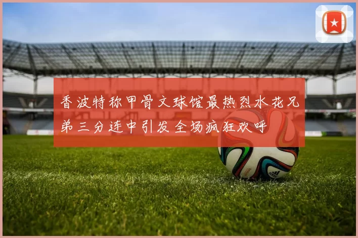 香波特称甲骨文球馆最热烈水花兄弟三分连中引发全场疯狂欢呼