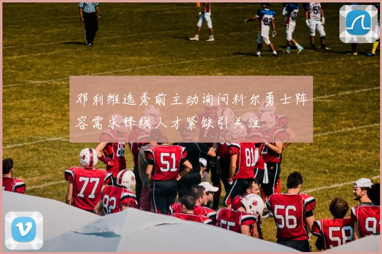 邓利维选秀前主动询问科尔勇士阵容需求锋线人才紧缺引关注
