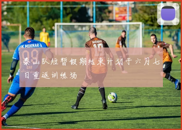 泰山队短暂假期结束计划于六月七日重返训练场