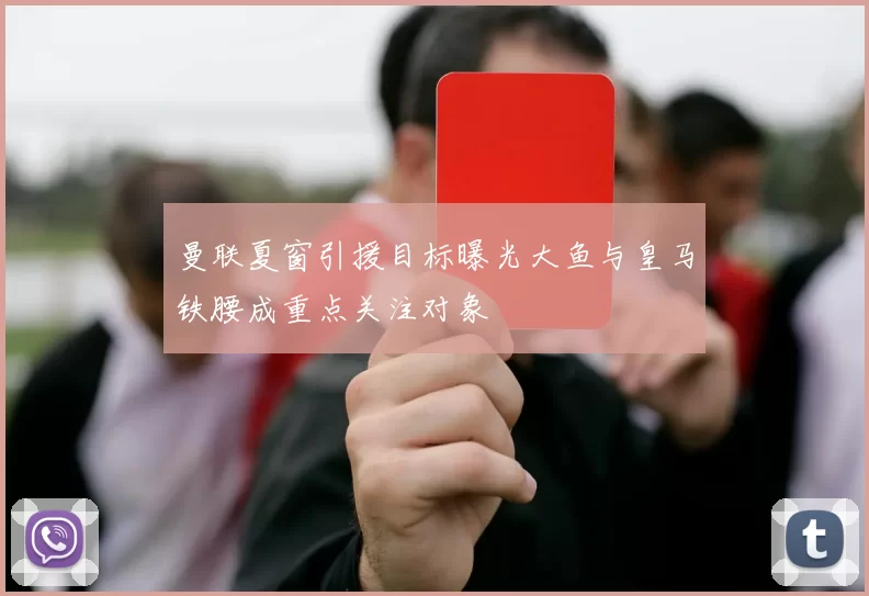 曼联夏窗引援目标曝光大鱼与皇马铁腰成重点关注对象