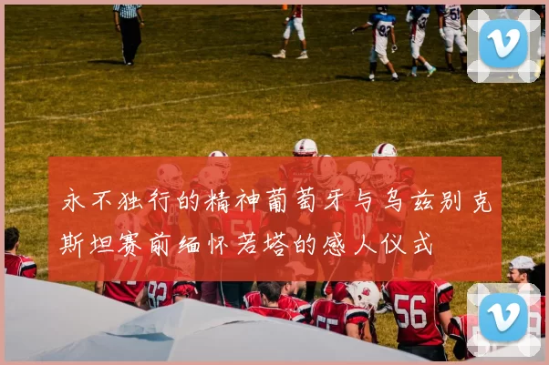 永不独行的精神葡萄牙与乌兹别克斯坦赛前缅怀若塔的感人仪式