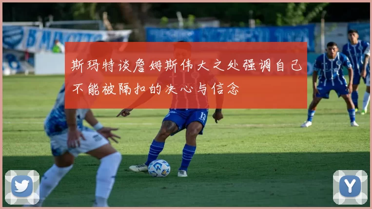 斯玛特谈詹姆斯伟大之处强调自己不能被隔扣的决心与信念
