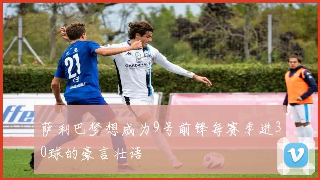 萨利巴梦想成为9号前锋每赛季进30球的豪言壮语