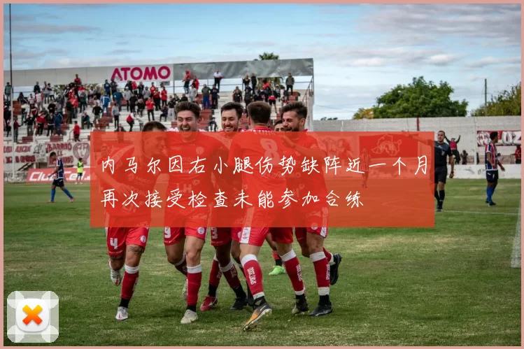 内马尔因右小腿伤势缺阵近一个月再次接受检查未能参加合练