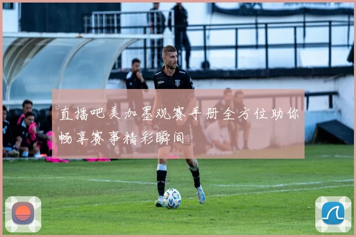 直播吧美加墨观赛手册全方位助你畅享赛事精彩瞬间