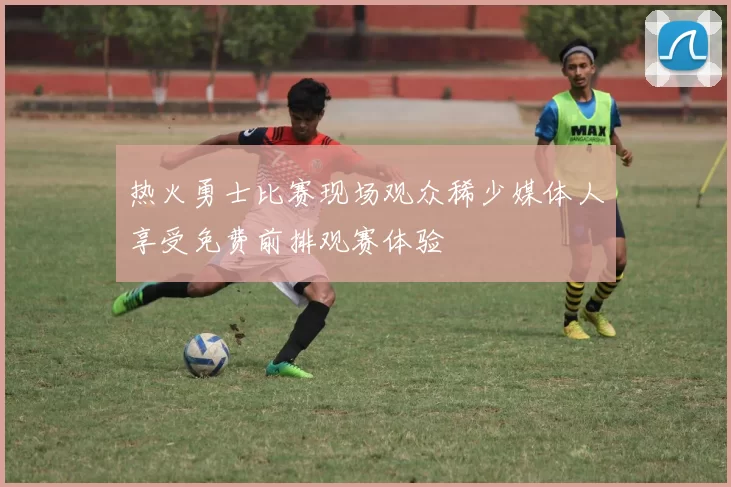 热火勇士比赛现场观众稀少媒体人享受免费前排观赛体验